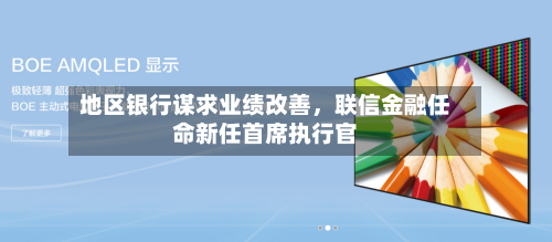 地区银行谋求业绩改善，联信金融任命新任首席执行官-第2张图片