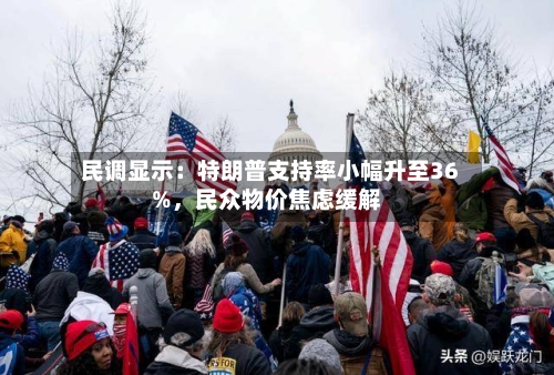 民调显示：特朗普支持率小幅升至36%	，民众物价焦虑缓解-第2张图片