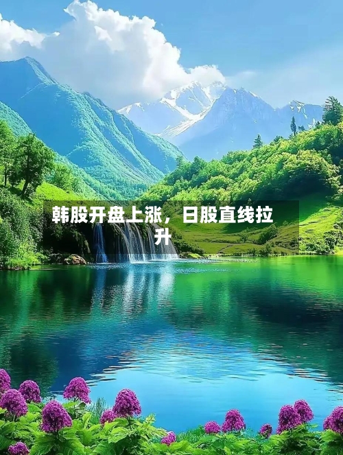 韩股开盘上涨	，日股直线拉升-第2张图片
