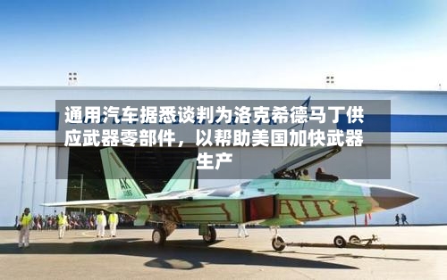 通用汽车据悉谈判为洛克希德马丁供应武器零部件，以帮助美国加快武器生产
