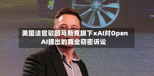 美国法官驳回马斯克旗下xAI对OpenAI提出的商业窃密诉讼-第3张图片